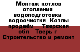 Монтаж котлов отопления, водоподготовки, водоочистки. Котлы продаём  - Тверская обл., Тверь г. Строительство и ремонт » Услуги   . Тверская обл.